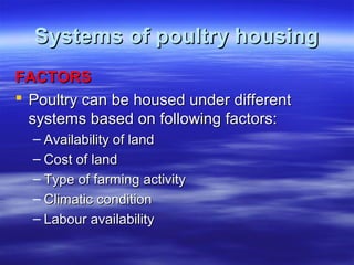 Systems of poultry housingSystems of poultry housing
FACTORSFACTORS
 Poultry can be housed under differentPoultry can be housed under different
systems based on following factors:systems based on following factors:
– Availability of landAvailability of land
– Cost of landCost of land
– Type of farming activityType of farming activity
– Climatic conditionClimatic condition
– Labour availabilityLabour availability
 