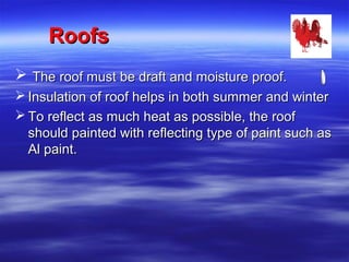 RoofsRoofs
 The roof must be draft and moisture proof.The roof must be draft and moisture proof.
 Insulation of roof helps in both summer and winterInsulation of roof helps in both summer and winter
 To reflect as much heat as possible, the roofTo reflect as much heat as possible, the roof
should painted with reflecting type of paint such asshould painted with reflecting type of paint such as
Al paint.Al paint.
 