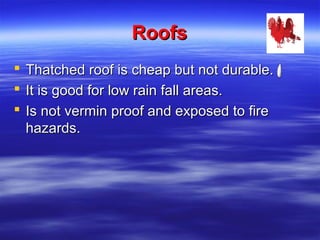 RoofsRoofs
 Thatched roof is cheap but not durable.Thatched roof is cheap but not durable.
 It is good for low rain fall areas.It is good for low rain fall areas.
 Is not vermin proof and exposed to fireIs not vermin proof and exposed to fire
hazards.hazards.
 