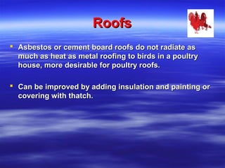 RoofsRoofs
 Asbestos or cement board roofs do not radiate asAsbestos or cement board roofs do not radiate as
much as heat as metal roofing to birds in a poultrymuch as heat as metal roofing to birds in a poultry
house, more desirable for poultry roofs.house, more desirable for poultry roofs.
 Can be improved by adding insulation and painting orCan be improved by adding insulation and painting or
covering with thatch.covering with thatch.
 