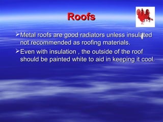 RoofsRoofs
Metal roofs are good radiators unless insulatedMetal roofs are good radiators unless insulated
not recommended as roofing materials.not recommended as roofing materials.
Even with insulation , the outside of the roofEven with insulation , the outside of the roof
should be painted white to aid in keeping it cool.should be painted white to aid in keeping it cool.
 