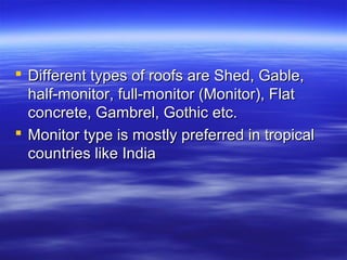  Different types of roofs are Shed, Gable,Different types of roofs are Shed, Gable,
half-monitor, full-monitor (Monitor), Flathalf-monitor, full-monitor (Monitor), Flat
concrete, Gambrel, Gothic etc.concrete, Gambrel, Gothic etc.
 Monitor type is mostly preferred in tropicalMonitor type is mostly preferred in tropical
countries like Indiacountries like India
 