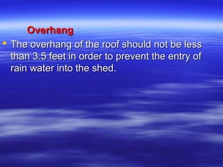 OverhangOverhang
 The overhang of the roof should not be lessThe overhang of the roof should not be less
than 3.5 feet in order to prevent the entry ofthan 3.5 feet in order to prevent the entry of
rain water into the shed.rain water into the shed.
 