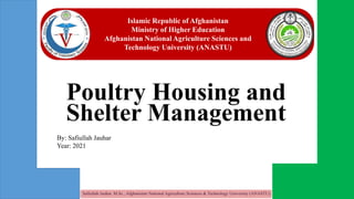 1
Poultry Housing and
Shelter Management
Safiullah Jauhar. M.Sc., Afghanistan National Agriculture Sciences & Technology University (ANASTU)
By: Safiullah Jauhar
Year: 2021
Islamic Republic of Afghanistan
Ministry of Higher Education
Afghanistan National Agriculture Sciences and
Technology University (ANASTU)
 