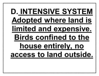 D. INTENSIVE SYSTEM
Adopted where land is
limited and expensive.
Birds confined to the
house entirely, no
access to land outside.
 