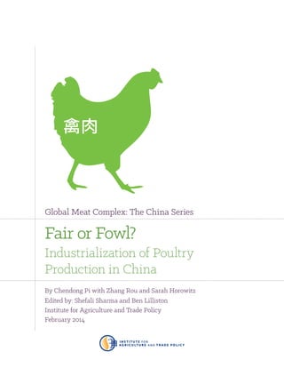 Global Meat Complex: The China Series

Fair or Fowl?
Industrialization of Poultry
Production in China
By Chendong Pi with Zhang Rou and Sarah Horowitz
Edited by: Shefali Sharma and Ben Lilliston
Institute for Agriculture and Trade Policy
February 2014

 