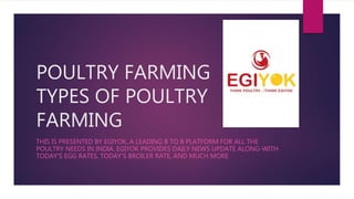 POULTRY FARMING
TYPES OF POULTRY
FARMING
THIS IS PRESENTED BY EGIYOK, A LEADING B TO B PLATFORM FOR ALL THE
POULTRY NEEDS IN INDIA. EGIYOK PROVIDES DAILY NEWS UPDATE ALONG-WITH
TODAY’S EGG RATES, TODAY’S BROILER RATE, AND MUCH MORE
 