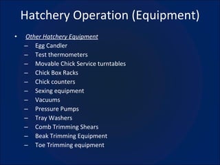 Hatchery Operation (Equipment) Other Hatchery Equipment Egg Candler Test thermometers Movable Chick Service turntables Chick Box Racks Chick counters Sexing equipment Vacuums Pressure Pumps Tray Washers Comb Trimming Shears Beak Trimming Equipment Toe Trimming equipment 