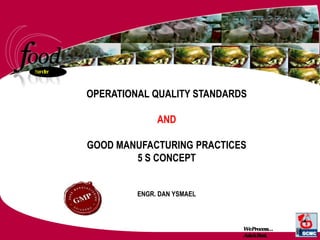 o df handler
WeProcess…
Asia’sBest.
o
OPERATIONAL QUALITY STANDARDS
AND
GOOD MANUFACTURING PRACTICES
5 S CONCEPT
ENGR. DAN YSMAEL
 