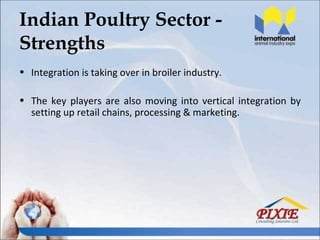 Indian Poultry Sector -
Strengths
• Integration is taking over in broiler industry.

• The key players are also moving into vertical integration by
  setting up retail chains, processing & marketing.
 