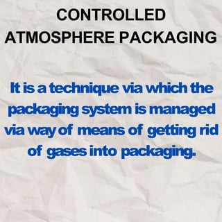 CONTROLLED
ATMOSPHERE PACKAGING
Itisatechnique viawhichthe
packagingsystemismanaged
viawayof meansof gettingrid
of gasesinto packaging.
 