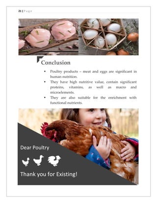 21 | P a g e
Dear Poultry
Thank you for Existing!
Conclusion
▪ Poultry products – meat and eggs are significant in
human nutrition.
▪ They have high nutritive value, contain significant
proteins, vitamins, as well as macro and
microelements.
▪ They are also suitable for the enrichment with
functional nutrients.
 