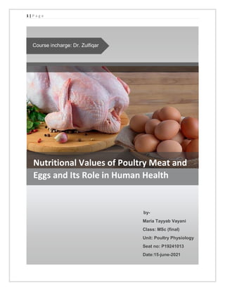 1 | P a g e
Nutritional Values of Poultry Meat and
Eggs and Its Role in Human Health
by-
Maria Tayyab Vayani
Class: MSc (final)
Unit: Poultry Physiology
Seat no: P19241013
Date:15-june-2021
Course incharge: Dr. Zulfiqar
 