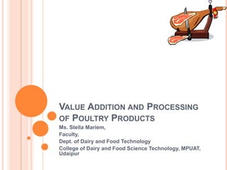 VALUE ADDITION AND PROCESSING
OF POULTRY PRODUCTS
Ms. Stella Mariem,
Faculty,
Dept. of Dairy and Food Technology
College of Dairy and Food Science Technology, MPUAT,
Udaipur
 