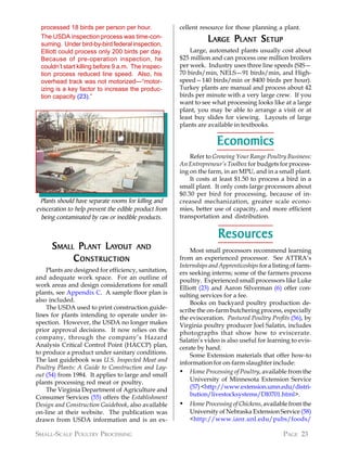 processed 18 birds per person per hour.              cellent resource for those planning a plant.
  The USDA inspection process was time-con-
  suming. Under bird-by-bird federal inspection,
                                                                  L ARGE P L ANT S ETUP
  Elliott could process only 200 birds per day.            Large, automated plants usually cost about
  Because of pre-operation inspection, he              $25 million and can process one million broilers
  couldn’t start killing before 9 a.m. The inspec-     per week. Industry uses three line speeds (SIS—
  tion process reduced line speed. Also, his           70 birds/min, NELS—91 birds/min, and High-
  overhead track was not motorized—“motor-             speed—140 birds/min or 8400 birds per hour).
  izing is a key factor to increase the produc-        Turkey plants are manual and process about 42
  tion capacity (23).”                                 birds per minute with a very large crew. If you
                                                       want to see what processing looks like at a large
                                                       plant, you may be able to arrange a visit or at
                                                       least buy slides for viewing. Layouts of large
                                                       plants are available in textbooks.

                                                                      Economics
                                                           Refer to Growing Your Range Poultry Business:
                                                       An Entrepreneur’s Toolbox for budgets for process-
                                                       ing on the farm, in an MPU, and in a small plant.
                                                           It costs at least $1.50 to process a bird in a
                                                       small plant. It only costs large processors about
                                                       $0.30 per bird for processing, because of in-
  Plants should have separate rooms for killing and    creased mechanization, greater scale econo-
evisceration to help prevent the edible product from   mies, better use of capacity, and more efficient
  being contaminated by raw or inedible products.      transportation and distribution.


                                                                      Resources
                                                                      Resources
      S MALL P L ANT LAYOUT            AND                 Most small processors recommend learning
            C ONSTRUCTION                              from an experienced processor. See ATTRA’s
                                                       Internships and Apprenticeships for a listing of farm-
    Plants are designed for efficiency, sanitation,    ers seeking interns; some of the farmers process
and adequate work space. For an outline of             poultry. Experienced small processors like Luke
work areas and design considerations for small         Elliott (23) and Aaron Silverman (6) offer con-
plants, see Appendix C. A sample floor plan is         sulting services for a fee.
also included.                                             Books on backyard poultry production de-
    The USDA used to print construction guide-         scribe the on-farm butchering process, especially
lines for plants intending to operate under in-        the evisceration. Pastured Poultry Profits (56), by
spection. However, the USDA no longer makes            Virginia poultry producer Joel Salatin, includes
prior approval decisions. It now relies on the         photographs that show how to eviscerate.
company, through the company’s Hazard                  Salatin’s video is also useful for learning to evis-
Analysis Critical Control Point (HACCP) plan,          cerate by hand.
to produce a product under sanitary conditions.            Some Extension materials that offer how-to
The last guidebook was U.S. Inspected Meat and         information for on-farm slaughter include:
Poultry Plants: A Guide to Construction and Lay-
out (54) from 1984. It applies to large and small
                                                       • Home Processing of Poultry, available from the
plants processing red meat or poultry.                     University of Minnesota Extension Service
    The Virginia Department of Agriculture and             (57) <http://www.extension.umn.edu/distri-
Consumer Services (55) offers the Establishment            bution/livestocksystems/DI0701.html>.
Design and Construction Guidebook, also available      •   Home Processing of Chickens, available from the
on-line at their website. The publication was              University of Nebraska Extension Service (58)
drawn from USDA information and is an ex-                  <http://www.ianr.unl.edu/pubs/foods/

SMALL-SCALE POULTRY PROCESSING                                                                   PAGE 23
 