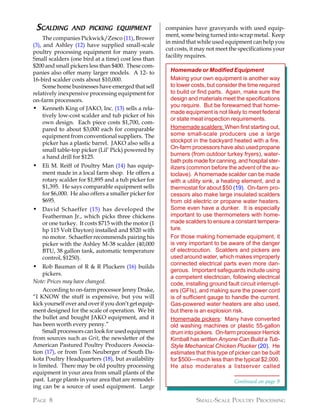 SCALDING       AND PICKING EQUIPMENT                 companies have graveyards with used equip-
                                                      ment, some being turned into scrap metal. Keep
     The companies Pickwick/Zesco (11), Brower
                                                      in mind that while used equipment can help you
(3), and Ashley (12) have supplied small-scale
                                                      cut costs, it may not meet the specifications your
poultry processing equipment for many years.
                                                      facility requires.
Small scalders (one bird at a time) cost less than
$200 and small pickers less than $400. These com-
panies also offer many larger models. A 12- to          Homemade or Modified Equipment
16-bird scalder costs about $10,000.                    Making your own equipment is another way
     Some home businesses have emerged that sell        to lower costs, but consider the time required
relatively inexpensive processing equipment for         to build or find parts. Again, make sure the
on-farm processors.                                     design and materials meet the specifications
                                                        you require. But be forewarned that home-
• Kenneth King of JAKO, Inc. (13) sells a rela-
                                                        made equipment is not likely to meet federal
     tively low-cost scalder and tub picker of his
                                                        or state meat inspection requirements.
     own design. Each piece costs $1,700, com-
     pared to about $3,000 each for comparable          Homemade scalders: When first starting out,
     equipment from conventional suppliers. The         some small-scale producers use a large
     picker has a plastic barrel. JAKO also sells a     stockpot in the backyard heated with a fire.
     small table-top picker (Lil’ Pick) powered by      On-farm processors have also used propane
     a hand drill for $125.                             burners (from outdoor turkey fryers), water-
                                                        bath pots made for canning, and hospital ster-
• Eli M. Reiff of Poultry Man (14) has equip-           ilizers (common before the advent of the au-
   ment made in a local farm shop. He offers a          toclave). A homemade scalder can be made
   rotary scalder for $1,895 and a tub picker for       with a utility sink, a heating element, and a
   $1,395. He says comparable equipment sells           thermostat for about $50 (19). On-farm pro-
   for $6,000. He also offers a smaller picker for      cessors also make large insulated scalders
   $695.                                                from old electric or propane water heaters.
• David Schaeffer (15) has developed the                Some even have a dunker. It is especially
   Featherman Jr., which picks three chickens           important to use thermometers with home-
   or one turkey. It costs $715 with the motor (1       made scalders to ensure a constant tempera-
   hp 115 Volt Dayton) installed and $520 with          ture.
   no motor. Schaeffer recommends pairing his           For those making homemade equipment, it
   picker with the Ashley M-38 scalder (40,000          is very important to be aware of the danger
   BTU, 38 gallon tank, automatic temperature           of electrocution. Scalders and pickers are
   control, $1250).                                     used around water, which makes improperly
                                                        connected electrical parts even more dan-
• Rob Bauman of R & R Pluckers (16) builds
                                                        gerous. Important safeguards include using
     pickers.
                                                        a competent electrician, following electrical
Note: Prices may have changed.                          code, installing ground fault circuit interrupt-
     According to on-farm processor Jenny Drake,        ers (GFIs), and making sure the power cord
“I KNOW the stuff is expensive, but you will            is of sufficient gauge to handle the current.
kick yourself over and over if you don’t get equip-     Gas-powered water heaters are also used,
ment designed for the scale of operation. We bit        but there is an explosion risk.
the bullet and bought JAKO equipment, and it            Homemade pickers: Many have converted
has been worth every penny.”                            old washing machines or plastic 55-gallon
     Small processors can look for used equipment       drum into pickers. On-farm processor Herrick
from sources such as Grit, the newsletter of the        Kimball has written Anyone Can Build a Tub-
American Pastured Poultry Producers Associa-            Style Mechanical Chicken Plucker (20). He
tion (17), or from Tom Neuberger of South Da-           estimates that this type of picker can be built
kota Poultry Headquarters (18), but availability        for $500—much less than the typical $2,000.
is limited. There may be old poultry processing         He also moderates a listserver called
equipment in your area from small plants of the
past. Large plants in your area that are remodel-                                   Continued on page 9
ing can be a source of used equipment. Large

PAGE 8                                                             SMALL-SCALE POULTRY PROCESSING
 