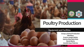PoultryProduction
Equipment and Facilities
Group 4 Animal Production
Members
Francis Joseph Relato
Katrina Mae Dela Peña
Rovie Morta
Jowella Kaye Palermo
 