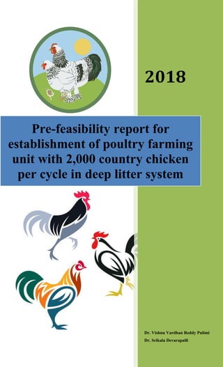 2018
Dr. Vishnu Vardhan Reddy Pulimi
Dr. Srikala Devarapalli
Pre-feasibility report for
establishment of poultry farming
unit with 2,000 country chicken
per cycle in deep litter system
 