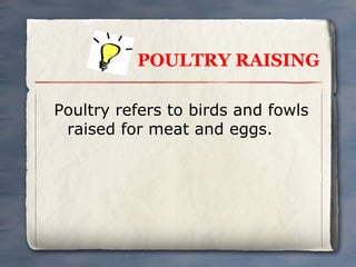 POULTRY RAISING
Poultry refers to birds and fowls
raised for meat and eggs.

 
