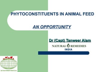 PHYTOCONSTITUENTS IN ANIMAL FEED  AN OPPORTUNITY   Dr (Capt) Tanweer Alam INDIA 