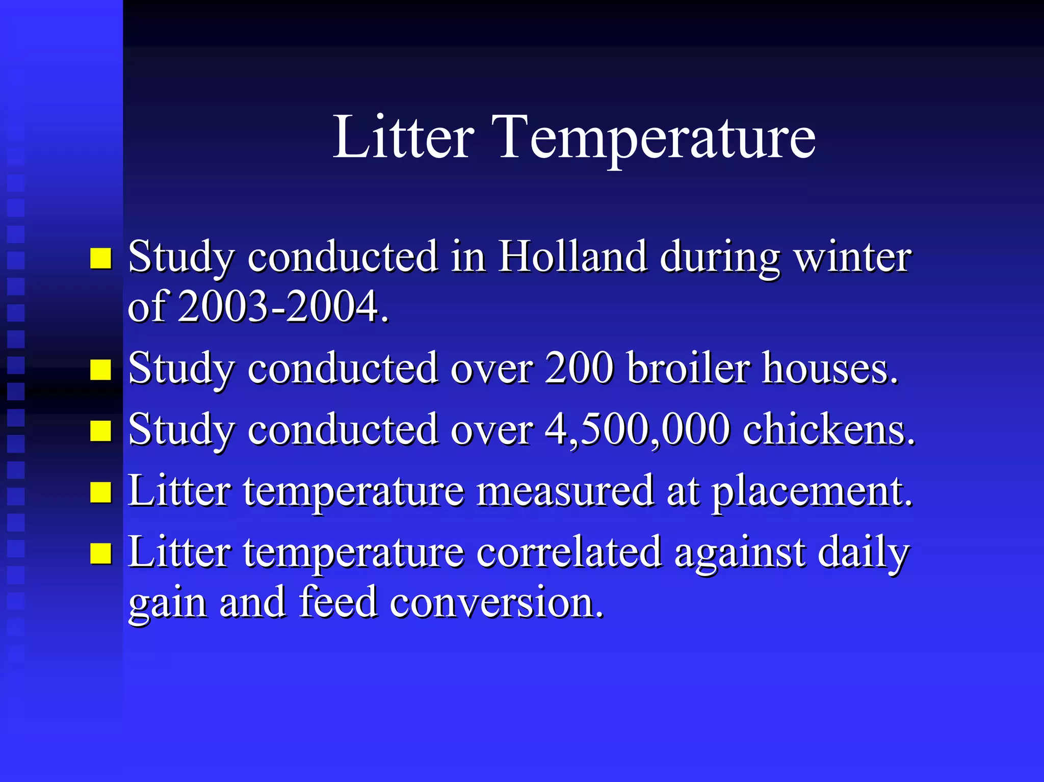 Litter Temperature
Study conducted in Holland during winterStudy conducted in Holland during winter
of 2003of 2003--2004.2004.
Study conducted over 200 broiler houses.Study conducted over 200 broiler houses.
Study conducted over 4,500,000 chickens.Study conducted over 4,500,000 chickens.
Litter temperature measured at placement.Litter temperature measured at placement.
Litter temperature correlated against dailyLitter temperature correlated against daily
gain and feed conversion.gain and feed conversion.
 