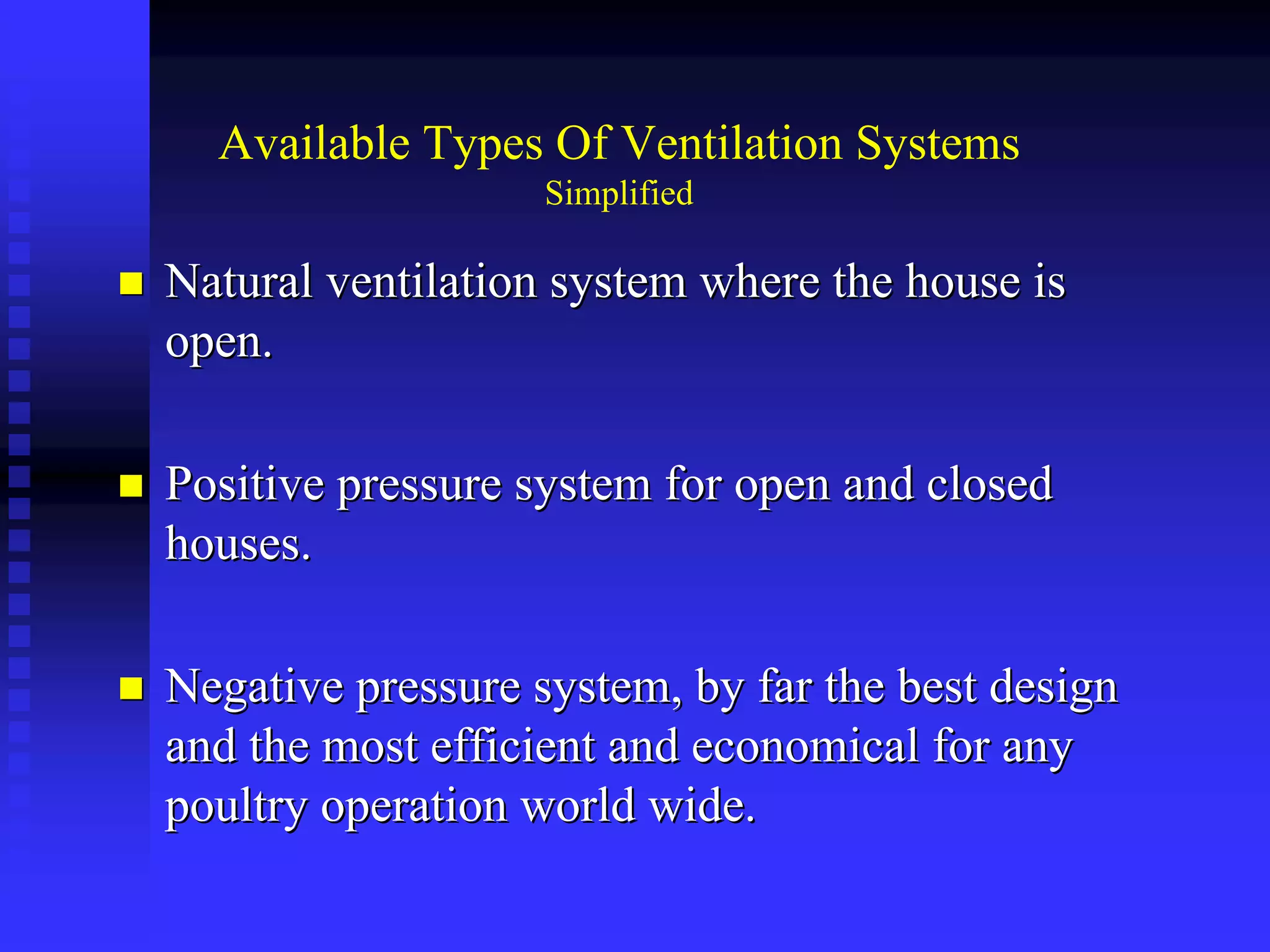 Available Types Of Ventilation Systems
Simplified
Natural ventilation system where the house isNatural ventilation system where the house is
open.open.
Positive pressure system for open and closedPositive pressure system for open and closed
houses.houses.
Negative pressure system, by far the best designNegative pressure system, by far the best design
and the most efficient and economical for anyand the most efficient and economical for any
poultry operation world wide.poultry operation world wide.
 
