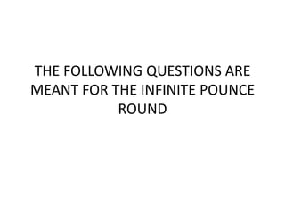 THE FOLLOWING QUESTIONS ARE
MEANT FOR THE INFINITE POUNCE
ROUND

 