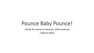 Pounce Baby Pounce!
+10 pts for correct on Pounce/ -10 for incorrect
+10/0 on direct
 