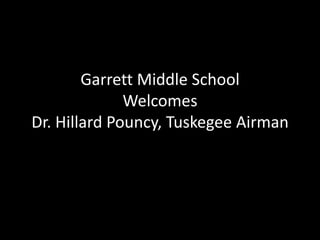 Garrett Middle School
              Welcomes
Dr. Hillard Pouncy, Tuskegee Airman
 