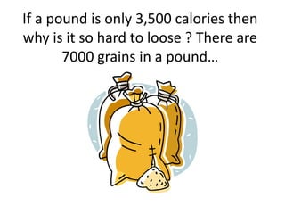 If a pound is only 3,500 calories then why is it so hard to loose ? There are 7000 grains in a pound… 