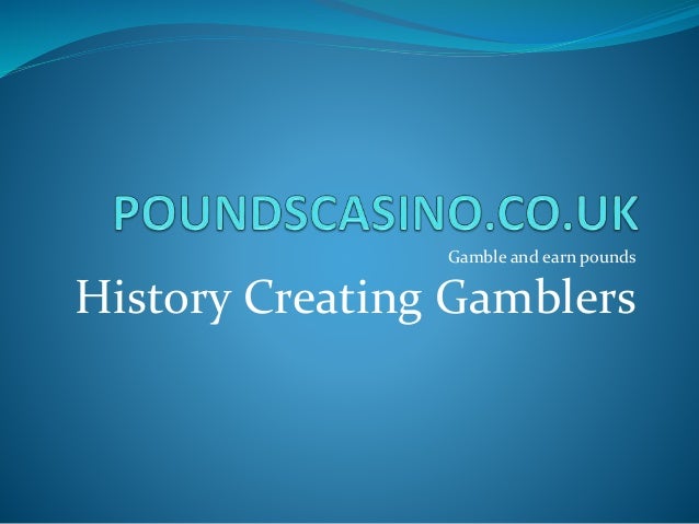 Gamble and earn pounds
History Creating Gamblers
 