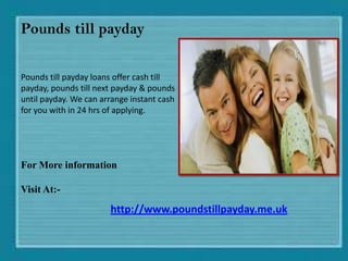 Pounds till payday


Pounds till payday loans offer cash till
payday, pounds till next payday & pounds
until payday. We can arrange instant cash
for you with in 24 hrs of applying.




For More information

Visit At:-
                       http://www.poundstillpayday.me.uk
 