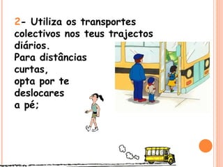 2 - Utiliza os transportes colectivos nos teus trajectos diários.  Para distâncias  curtas,  opta por te  deslocares  a pé; 