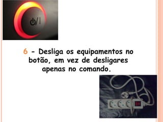 6  - Desliga os equipamentos no botão, em vez de desligares apenas no comando.  