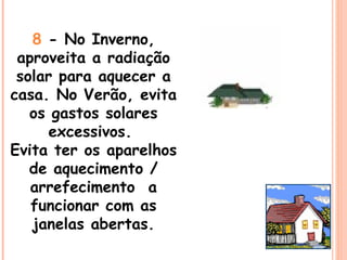 8  - No Inverno, aproveita a radiação solar para aquecer a casa. No Verão, evita os gastos solares excessivos.  Evita ter os aparelhos de aquecimento / arrefecimento  a funcionar com as janelas abertas. 