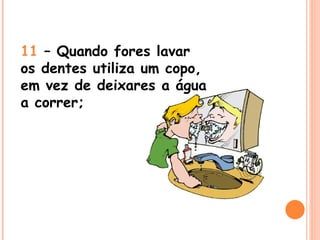 11  – Quando fores lavar os dentes utiliza um copo, em vez de deixares a água a correr; 