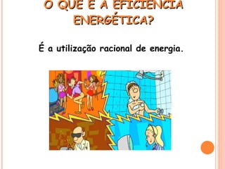 O QUE É A EFICIÊNCIA ENERGÉTICA? É a utilização racional de energia. 