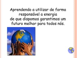 Aprendendo a utilizar de forma responsável a energia de que dispomos garantimos um futuro melhor para todos nós. 