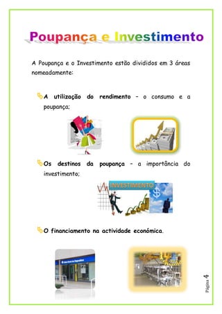 Página4
A Poupança e o Investimento estão divididos em 3 áreas
nomeadamente:
A utilização do rendimento – o consumo e a
poupança;
Os destinos da poupança – a importância do
investimento;
O financiamento na actividade económica.
 