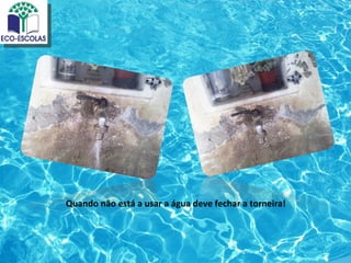 Quando não está a usar a água deve fechar a torneira!
 