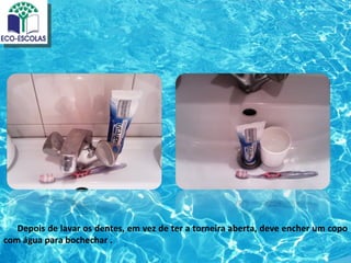 Depois de lavar os dentes, em vez de ter a torneira aberta, deve encher um copo
com água para bochechar .
 