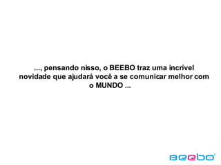 ..., pensando nisso, o BEEBO traz uma incrível novidade que ajudará você a se comunicar melhor com o MUNDO ...  