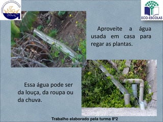 Aproveite a água
usada em casa para
regar as plantas.
Essa água pode ser
da louça, da roupa ou
da chuva.
Trabalho elaborado pela turma 8º2
 