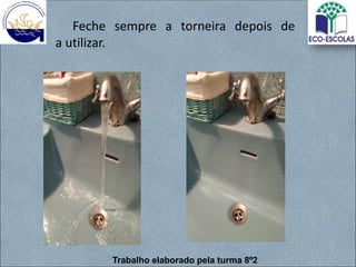 Feche sempre a torneira depois de
a utilizar.
Trabalho elaborado pela turma 8º2
 