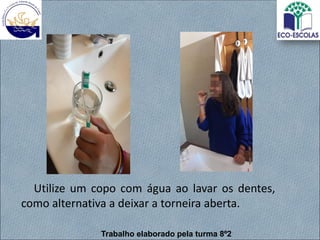 Utilize um copo com água ao lavar os dentes,
como alternativa a deixar a torneira aberta.
Trabalho elaborado pela turma 8º2
 