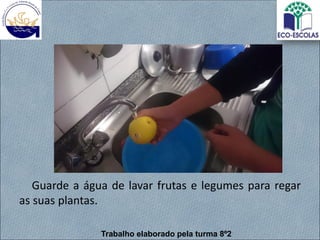 Guarde a água de lavar frutas e legumes para regar
as suas plantas.
Trabalho elaborado pela turma 8º2
 