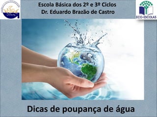 Dicas de poupança de água
Escola Básica dos 2º e 3º Ciclos
Dr. Eduardo Brazão de Castro
 