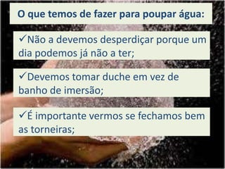 O que temos de fazer para poupar água:Não a devemos desperdiçar porque um dia podemos já não a ter;