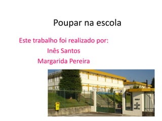 Poupar na escola
Este trabalho foi realizado por:
          Inês Santos
       Margarida Pereira
 