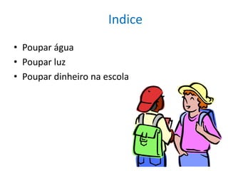 Indice
• Poupar água
• Poupar luz
• Poupar dinheiro na escola
 